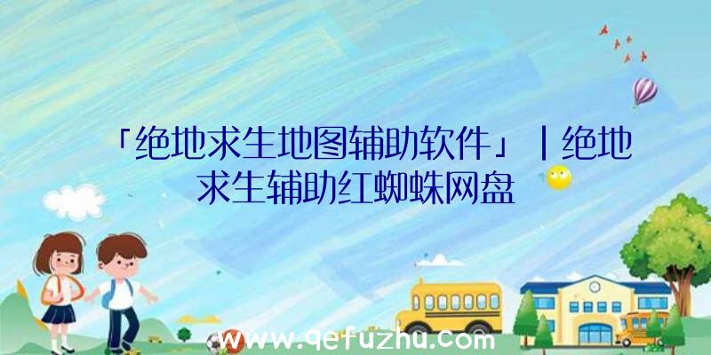 「绝地求生地图辅助软件」|绝地求生辅助红蜘蛛网盘